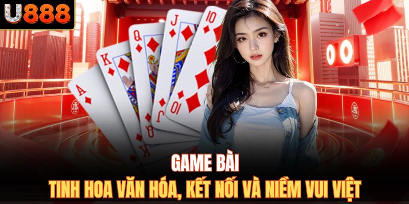 Game bài – tinh hoa văn hóa, kết nối và niềm vui Việt.