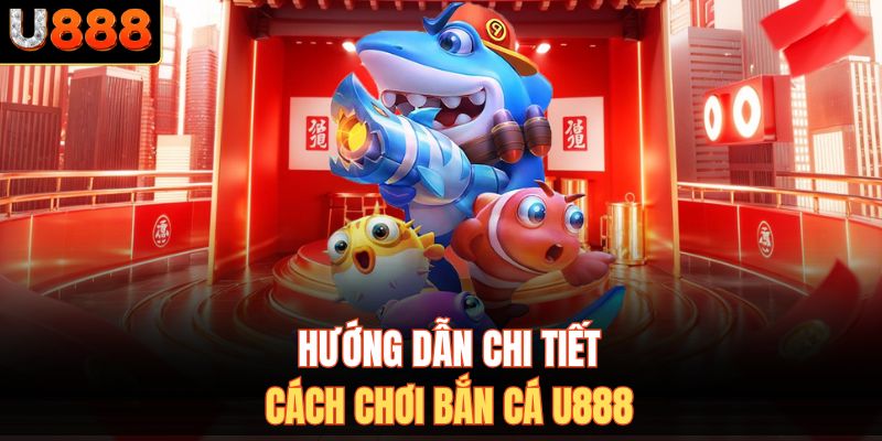 Hướng dẫn chi tiết cách chơi bắn cá U888