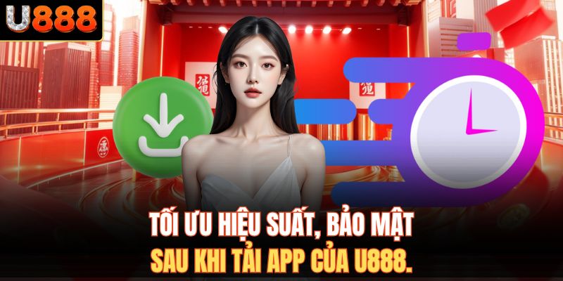 Tối ưu hiệu suất, bảo mật sau khi tải app của U888.